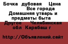 Бочка  дубовая  › Цена ­ 4 600 - Все города Домашняя утварь и предметы быта » Другое   . Челябинская обл.,Карабаш г.